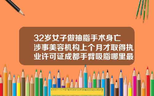 32岁女子做抽脂手术身亡涉事美容机构上个月才取得执业许可证成都手臂吸脂哪里最好