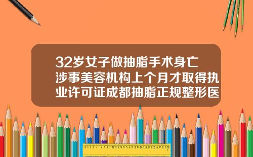 32岁女子做抽脂手术身亡涉事美容机构上个月才取得执业许可证成都抽脂正规整形医院