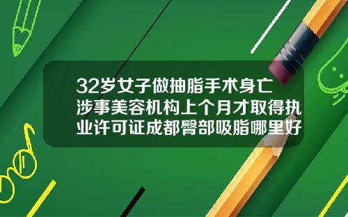 32岁女子做抽脂手术身亡涉事美容机构上个月才取得执业许可证成都臀部吸脂哪里好