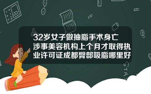 32岁女子做抽脂手术身亡涉事美容机构上个月才取得执业许可证成都臀部吸脂哪里好