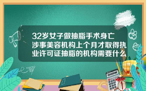 32岁女子做抽脂手术身亡涉事美容机构上个月才取得执业许可证抽脂的机构需要什么资质