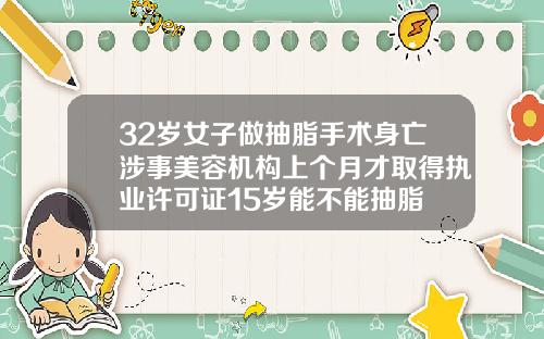32岁女子做抽脂手术身亡涉事美容机构上个月才取得执业许可证15岁能不能抽脂