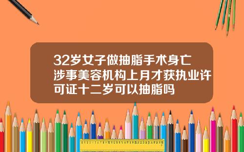 32岁女子做抽脂手术身亡涉事美容机构上月才获执业许可证十二岁可以抽脂吗