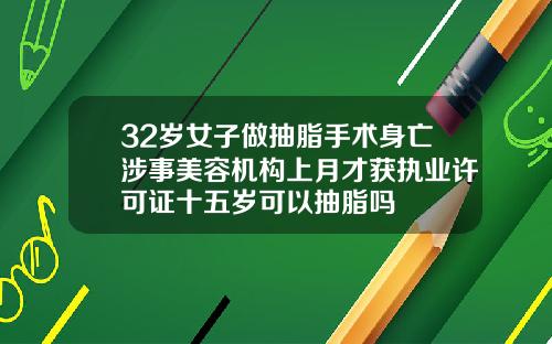 32岁女子做抽脂手术身亡涉事美容机构上月才获执业许可证十五岁可以抽脂吗
