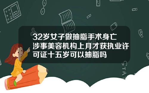 32岁女子做抽脂手术身亡涉事美容机构上月才获执业许可证十五岁可以抽脂吗