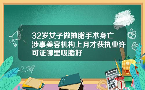 32岁女子做抽脂手术身亡涉事美容机构上月才获执业许可证哪里吸脂好