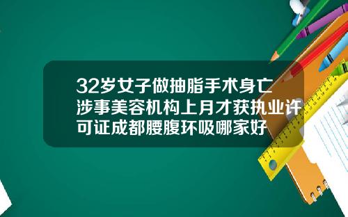 32岁女子做抽脂手术身亡涉事美容机构上月才获执业许可证成都腰腹环吸哪家好