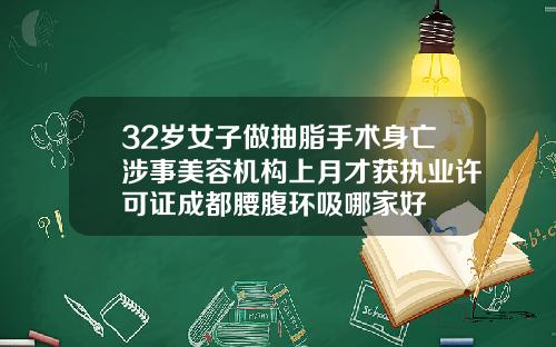 32岁女子做抽脂手术身亡涉事美容机构上月才获执业许可证成都腰腹环吸哪家好