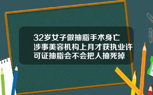 32岁女子做抽脂手术身亡涉事美容机构上月才获执业许可证抽脂会不会把人抽死掉