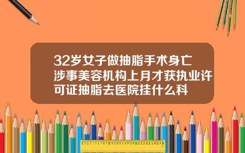 32岁女子做抽脂手术身亡涉事美容机构上月才获执业许可证抽脂去医院挂什么科