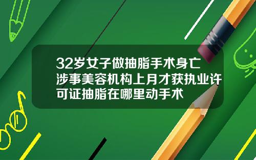 32岁女子做抽脂手术身亡涉事美容机构上月才获执业许可证抽脂在哪里动手术
