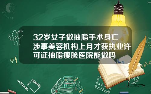 32岁女子做抽脂手术身亡涉事美容机构上月才获执业许可证抽脂瘦脸医院能做吗