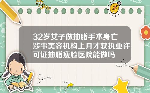 32岁女子做抽脂手术身亡涉事美容机构上月才获执业许可证抽脂瘦脸医院能做吗