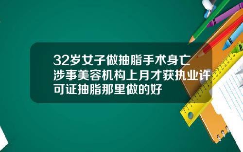 32岁女子做抽脂手术身亡涉事美容机构上月才获执业许可证抽脂那里做的好