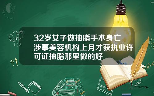 32岁女子做抽脂手术身亡涉事美容机构上月才获执业许可证抽脂那里做的好