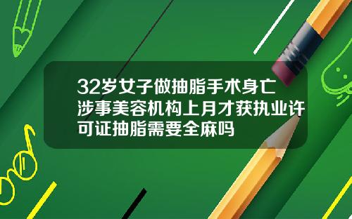 32岁女子做抽脂手术身亡涉事美容机构上月才获执业许可证抽脂需要全麻吗