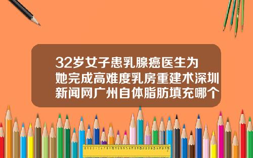 32岁女子患乳腺癌医生为她完成高难度乳房重建术深圳新闻网广州自体脂肪填充哪个医生好