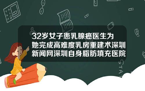 32岁女子患乳腺癌医生为她完成高难度乳房重建术深圳新闻网深圳自身脂肪填充医院