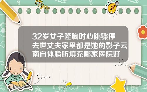 32岁女子隆胸时心跳骤停去世丈夫家里都是她的影子云南自体脂肪填充哪家医院好