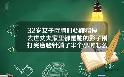 32岁女子隆胸时心跳骤停去世丈夫家里都是她的影子刚打完瘦脸针躺了半个小时怎么办