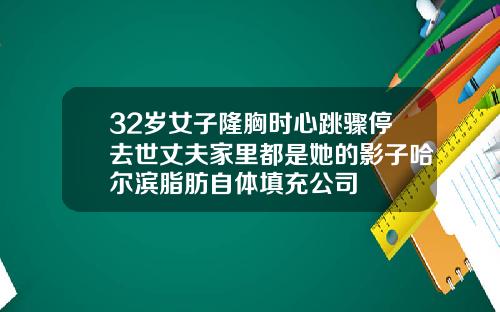 32岁女子隆胸时心跳骤停去世丈夫家里都是她的影子哈尔滨脂肪自体填充公司