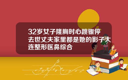 32岁女子隆胸时心跳骤停去世丈夫家里都是她的影子大连整形医鼻综合