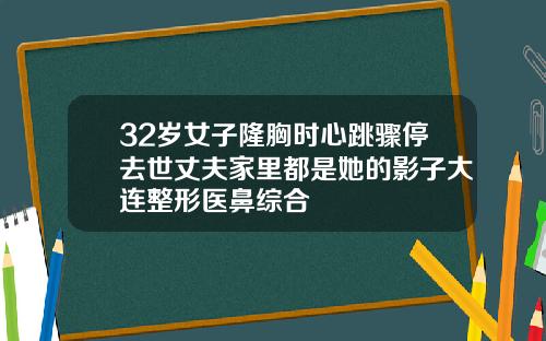 32岁女子隆胸时心跳骤停去世丈夫家里都是她的影子大连整形医鼻综合