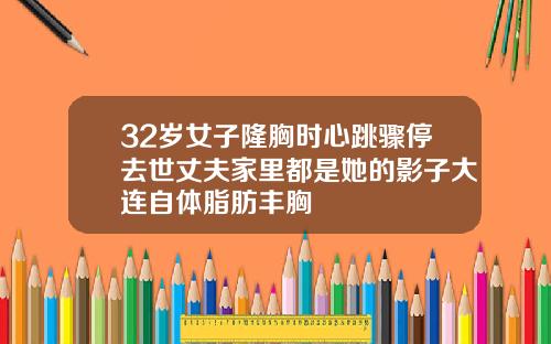 32岁女子隆胸时心跳骤停去世丈夫家里都是她的影子大连自体脂肪丰胸