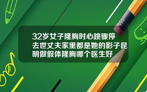 32岁女子隆胸时心跳骤停去世丈夫家里都是她的影子昆明做假体隆胸哪个医生好