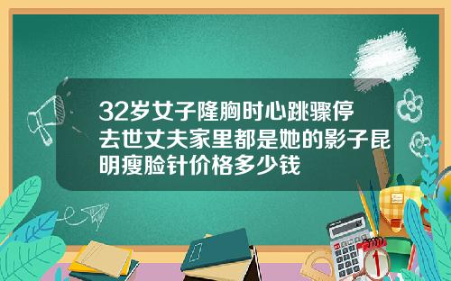 32岁女子隆胸时心跳骤停去世丈夫家里都是她的影子昆明瘦脸针价格多少钱