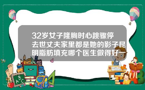 32岁女子隆胸时心跳骤停去世丈夫家里都是她的影子昆明脂肪填充哪个医生做得好一点