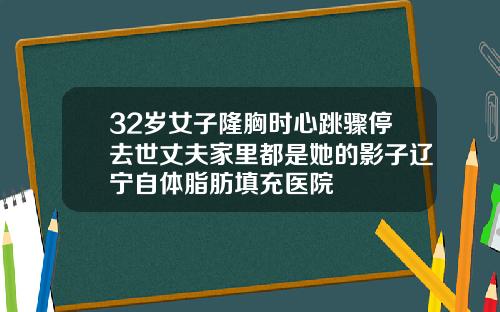 32岁女子隆胸时心跳骤停去世丈夫家里都是她的影子辽宁自体脂肪填充医院