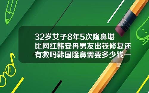 32岁女子8年5次隆鼻堪比网红韩安冉男友出钱修复还有救吗韩国隆鼻需要多少钱一次