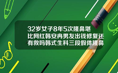 32岁女子8年5次隆鼻堪比网红韩安冉男友出钱修复还有救吗韩式生科三段假体隆鼻出来几年了