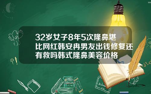 32岁女子8年5次隆鼻堪比网红韩安冉男友出钱修复还有救吗韩式隆鼻美容价格