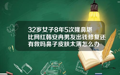 32岁女子8年5次隆鼻堪比网红韩安冉男友出钱修复还有救吗鼻子皮肤太薄怎么办