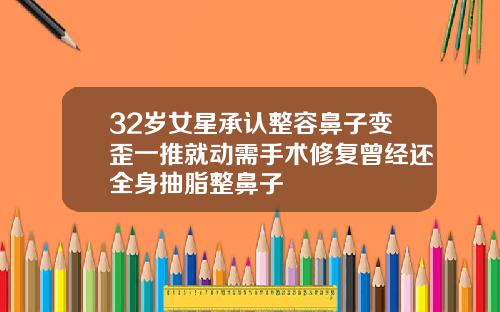 32岁女星承认整容鼻子变歪一推就动需手术修复曾经还全身抽脂整鼻子