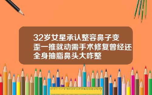 32岁女星承认整容鼻子变歪一推就动需手术修复曾经还全身抽脂鼻头大咋整