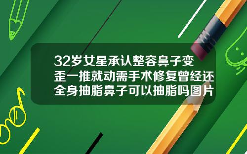 32岁女星承认整容鼻子变歪一推就动需手术修复曾经还全身抽脂鼻子可以抽脂吗图片