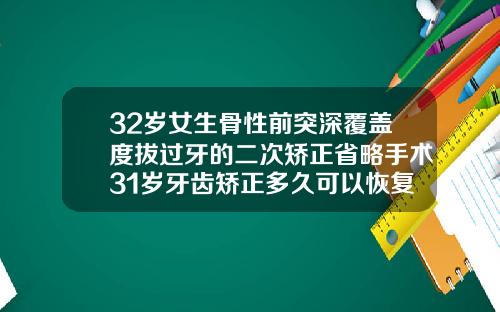 32岁女生骨性前突深覆盖度拔过牙的二次矫正省略手术31岁牙齿矫正多久可以恢复好