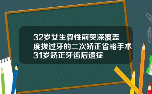 32岁女生骨性前突深覆盖度拔过牙的二次矫正省略手术31岁矫正牙齿后遗症