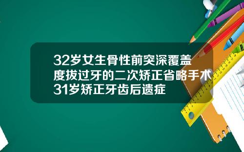 32岁女生骨性前突深覆盖度拔过牙的二次矫正省略手术31岁矫正牙齿后遗症