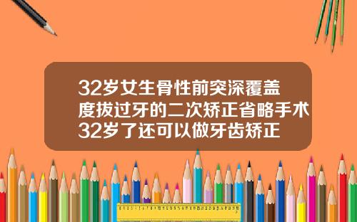 32岁女生骨性前突深覆盖度拔过牙的二次矫正省略手术32岁了还可以做牙齿矫正