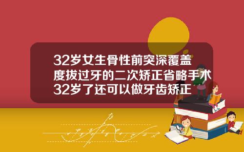 32岁女生骨性前突深覆盖度拔过牙的二次矫正省略手术32岁了还可以做牙齿矫正