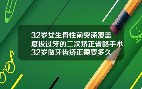 32岁女生骨性前突深覆盖度拔过牙的二次矫正省略手术32岁做牙齿矫正需要多久
