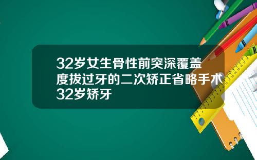 32岁女生骨性前突深覆盖度拔过牙的二次矫正省略手术32岁矫牙