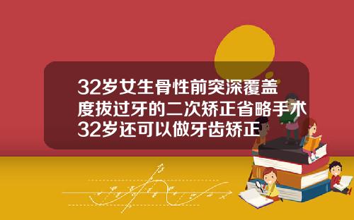 32岁女生骨性前突深覆盖度拔过牙的二次矫正省略手术32岁还可以做牙齿矫正
