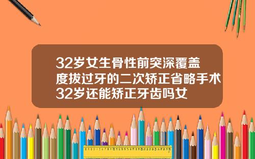 32岁女生骨性前突深覆盖度拔过牙的二次矫正省略手术32岁还能矫正牙齿吗女