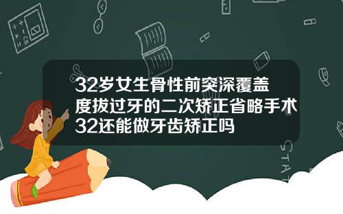 32岁女生骨性前突深覆盖度拔过牙的二次矫正省略手术32还能做牙齿矫正吗