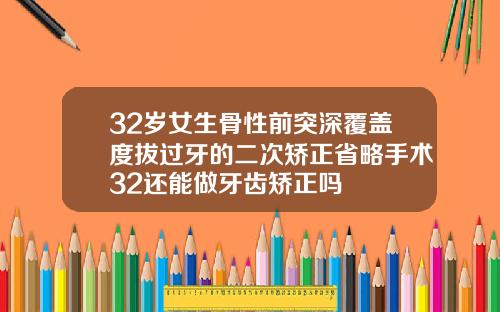 32岁女生骨性前突深覆盖度拔过牙的二次矫正省略手术32还能做牙齿矫正吗